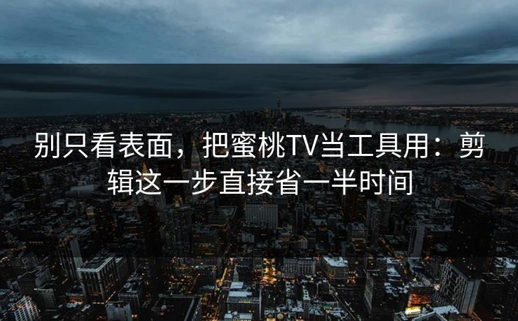 别只看表面，把蜜桃TV当工具用：剪辑这一步直接省一半时间