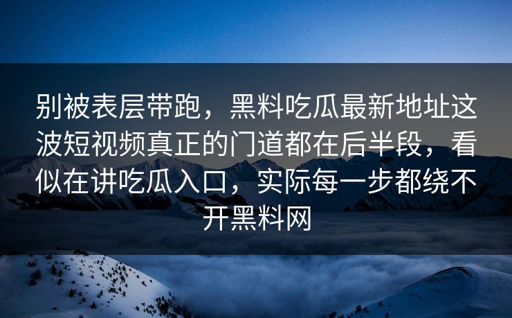别被表层带跑，黑料吃瓜最新地址这波短视频真正的门道都在后半段，看似在讲吃瓜入口，实际每一步都绕不开黑料网