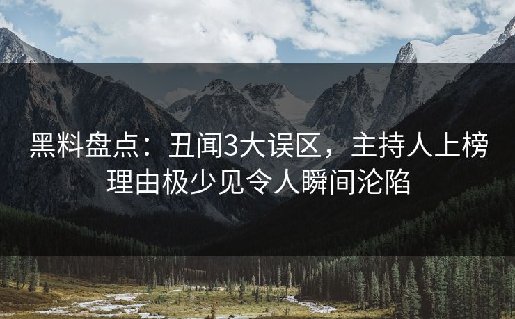 黑料盘点：丑闻3大误区，主持人上榜理由极少见令人瞬间沦陷
